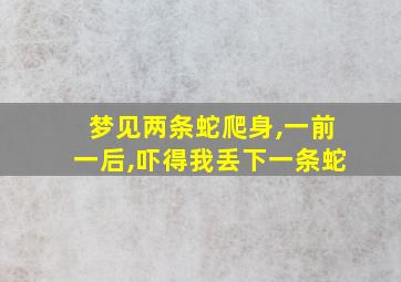 梦见两条蛇爬身,一前一后,吓得我丢下一条蛇