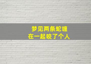 梦见两条蛇缠在一起咬了个人