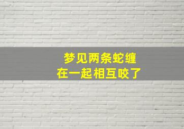 梦见两条蛇缠在一起相互咬了