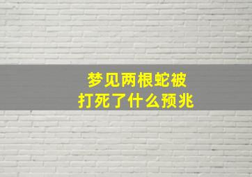 梦见两根蛇被打死了什么预兆