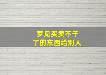 梦见买卖不干了的东西给别人