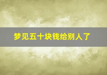 梦见五十块钱给别人了