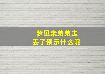 梦见亲弟弟走丢了预示什么呢