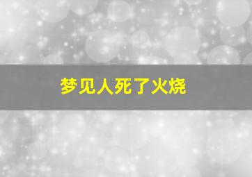 梦见人死了火烧