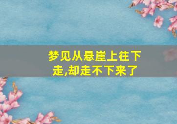 梦见从悬崖上往下走,却走不下来了