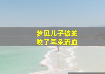 梦见儿子被蛇咬了耳朵流血