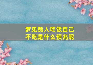 梦见别人吃饭自己不吃是什么预兆呢