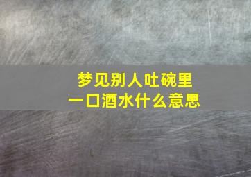 梦见别人吐碗里一口酒水什么意思