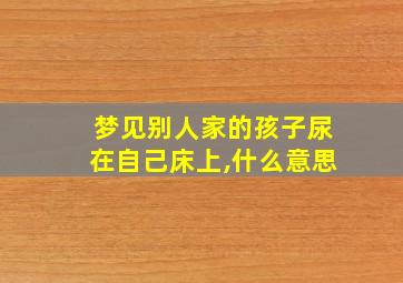 梦见别人家的孩子尿在自己床上,什么意思