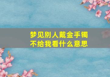 梦见别人戴金手镯不给我看什么意思