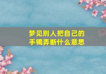 梦见别人把自己的手镯弄断什么意思