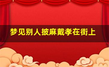 梦见别人披麻戴孝在街上