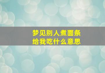 梦见别人煮面条给我吃什么意思