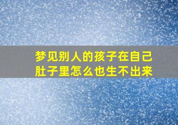 梦见别人的孩子在自己肚子里怎么也生不出来