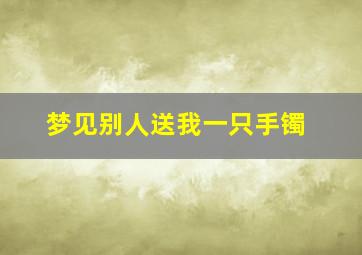 梦见别人送我一只手镯