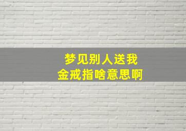 梦见别人送我金戒指啥意思啊