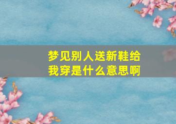 梦见别人送新鞋给我穿是什么意思啊