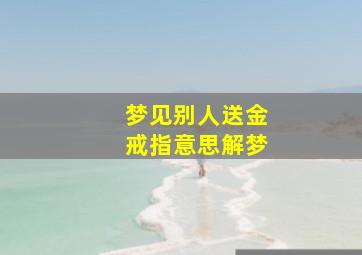 梦见别人送金戒指意思解梦