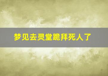 梦见去灵堂跪拜死人了