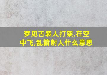 梦见古装人打架,在空中飞,乱箭射人什么意思