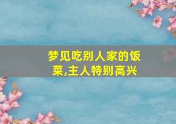 梦见吃别人家的饭菜,主人特别高兴