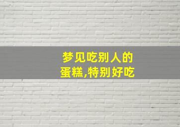 梦见吃别人的蛋糕,特别好吃