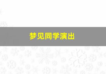 梦见同学演出