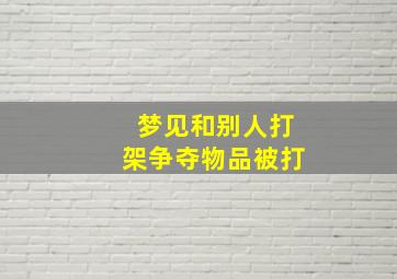 梦见和别人打架争夺物品被打