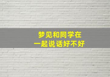 梦见和同学在一起说话好不好