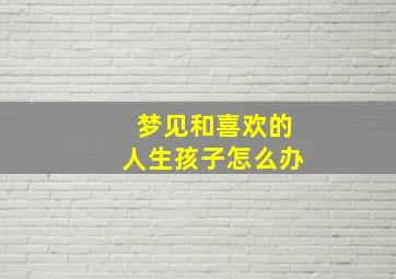 梦见和喜欢的人生孩子怎么办