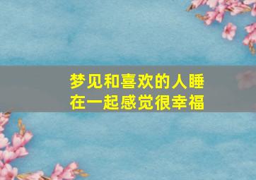 梦见和喜欢的人睡在一起感觉很幸福