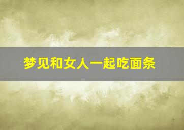 梦见和女人一起吃面条