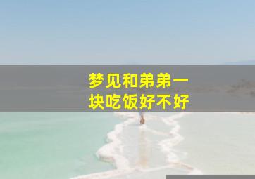 梦见和弟弟一块吃饭好不好