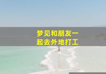 梦见和朋友一起去外地打工