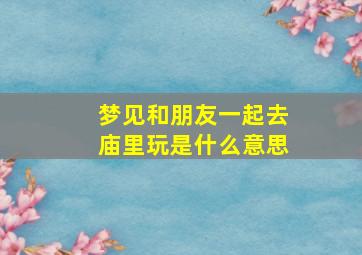 梦见和朋友一起去庙里玩是什么意思