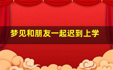 梦见和朋友一起迟到上学