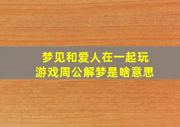 梦见和爱人在一起玩游戏周公解梦是啥意思