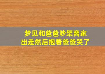 梦见和爸爸吵架离家出走然后抱着爸爸哭了