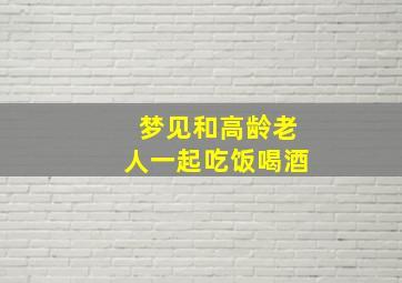 梦见和高龄老人一起吃饭喝酒