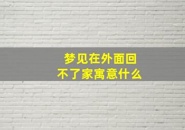 梦见在外面回不了家寓意什么