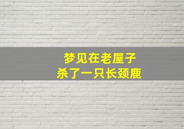 梦见在老屋子杀了一只长颈鹿