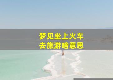 梦见坐上火车去旅游啥意思