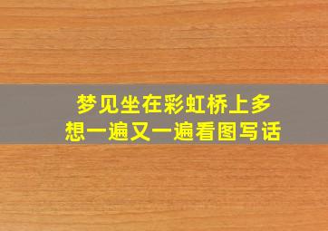 梦见坐在彩虹桥上多想一遍又一遍看图写话