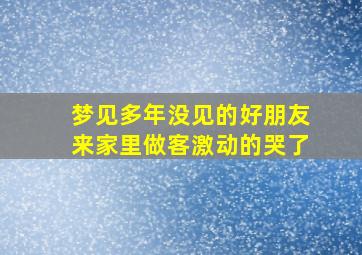 梦见多年没见的好朋友来家里做客激动的哭了