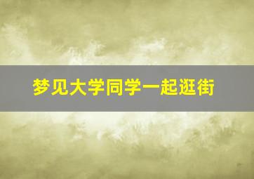 梦见大学同学一起逛街