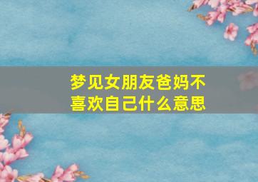 梦见女朋友爸妈不喜欢自己什么意思