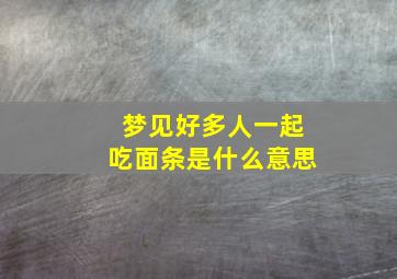 梦见好多人一起吃面条是什么意思