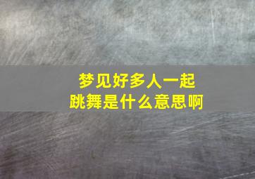 梦见好多人一起跳舞是什么意思啊