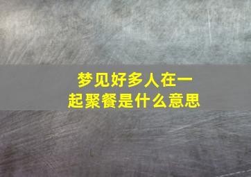 梦见好多人在一起聚餐是什么意思