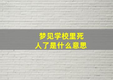 梦见学校里死人了是什么意思